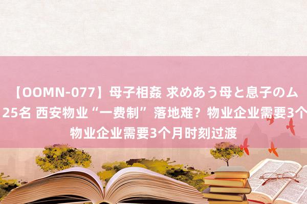 【OOMN-077】母子相姦 求めあう母と息子のムスコ 4時間 25名 西安物业“一费制” 落地难？物业企业需要3个月时刻过渡