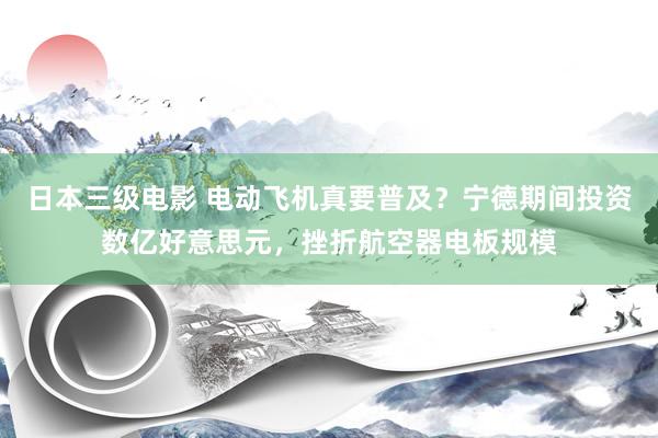 日本三级电影 电动飞机真要普及？宁德期间投资数亿好意思元，挫折航空器电板规模