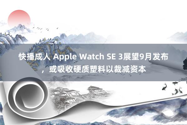 快播成人 Apple Watch SE 3展望9月发布，或吸收硬质塑料以裁减资本