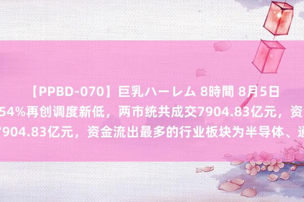 【PPBD-070】巨乳ハーレム 8時間 8月5日A股分析：沪指放量跌1.54%再创调度新低，两市统共成交7904.83亿元，资金流出最多的行业板块为半导体、通讯缔造