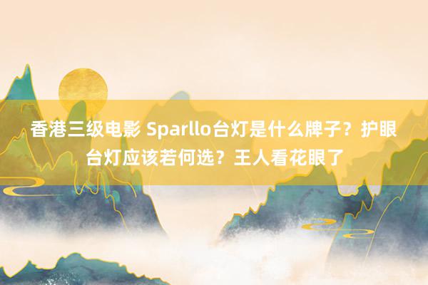 香港三级电影 Sparllo台灯是什么牌子？护眼台灯应该若何选？王人看花眼了