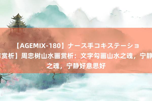 【AGEMIX-180】ナース手コキステーション 【画作赏析】周忠树山水画赏析：文字勾画山水之魂，宁静好意思好