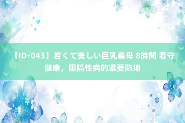 【ID-043】若くて美しい巨乳義母 8時間 看守健康，阻隔性病的紧要防地