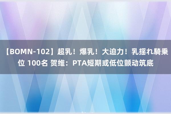 【BOMN-102】超乳！爆乳！大迫力！乳揺れ騎乗位 100名 贺维：PTA短期或低位颤动筑底