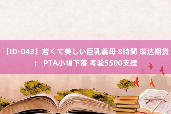 【ID-043】若くて美しい巨乳義母 8時間 瑞达期货： PTA小幅下落 考验5500支捏