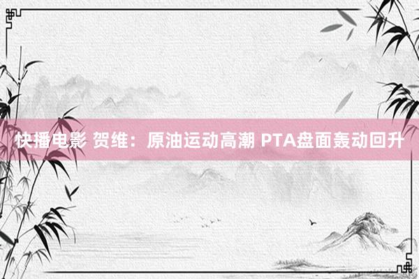 快播电影 贺维：原油运动高潮 PTA盘面轰动回升