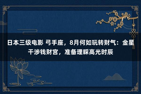 日本三级电影 弓手座，8月何如玩转财气：金星干涉钱财宫，准备理睬高光时辰