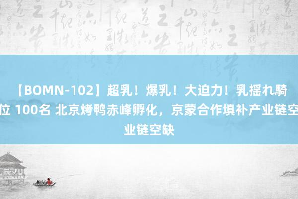 【BOMN-102】超乳！爆乳！大迫力！乳揺れ騎乗位 100名 北京烤鸭赤峰孵化，京蒙合作填补产业链空缺