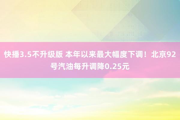 快播3.5不升级版 本年以来最大幅度下调！北京92号汽油每升调降0.25元