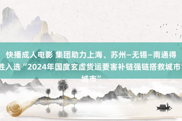 快播成人电影 集团助力上海、苏州—无锡—南通得胜入选“2024年国度玄虚货运要害补链强链搭救城市”