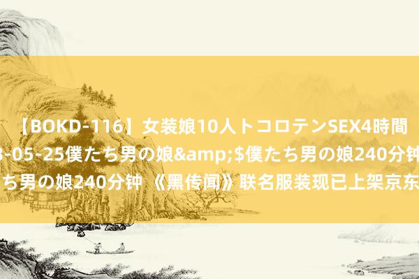 【BOKD-116】女装娘10人トコロテンSEX4時間SP</a>2018-05-25僕たち男の娘&$僕たち男の娘240分钟 《黑传闻》联名服装现已上架京东：短袖199元起