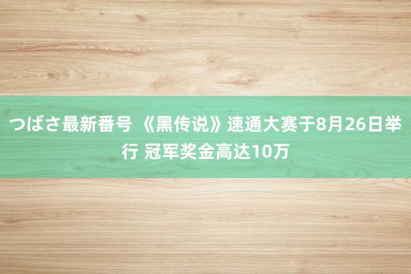 つばさ最新番号 《黑传说》速通大赛于8月26日举行 冠军奖金高达10万