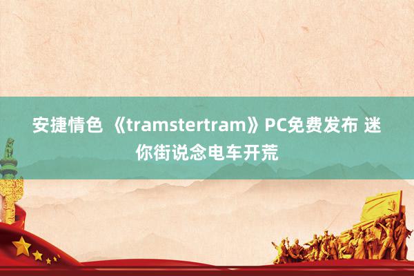 安捷情色 《tramstertram》PC免费发布 迷你街说念电车开荒