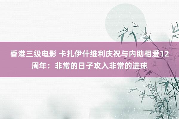 香港三级电影 卡扎伊什维利庆祝与内助相爱12周年：非常的日子攻入非常的进球