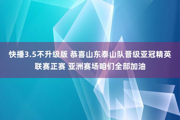 快播3.5不升级版 恭喜山东泰山队晋级亚冠精英联赛正赛 亚洲赛场咱们全部加油