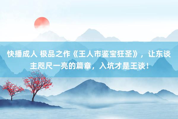 快播成人 极品之作《王人市鉴宝狂圣》，让东谈主咫尺一亮的篇章，入坑才是王谈！