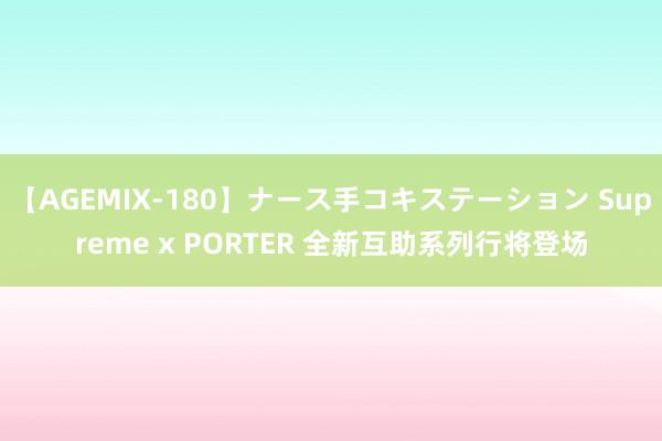 【AGEMIX-180】ナース手コキステーション Supreme x PORTER 全新互助系列行将登场