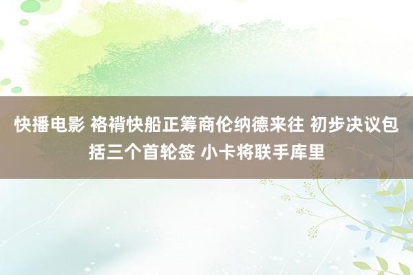 快播电影 袼褙快船正筹商伦纳德来往 初步决议包括三个首轮签 小卡将联手库里