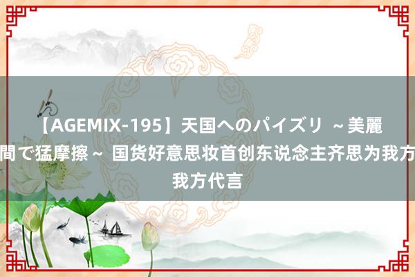 【AGEMIX-195】天国へのパイズリ ～美麗の谷間で猛摩擦～ 国货好意思妆首创东说念主齐思为我方代言