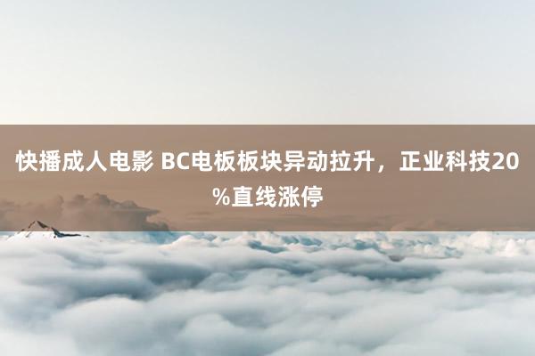 快播成人电影 BC电板板块异动拉升，正业科技20%直线涨停