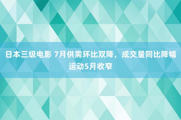 日本三级电影 7月供需环比双降，成交量同比降幅运动5月收窄