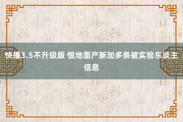 快播3.5不升级版 恒地面产新加多条被实验东谈主信息