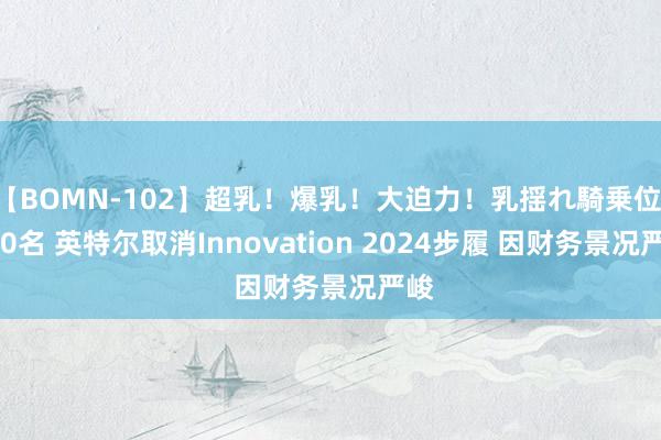 【BOMN-102】超乳！爆乳！大迫力！乳揺れ騎乗位 100名 英特尔取消Innovation 2024步履 因财务景况严峻