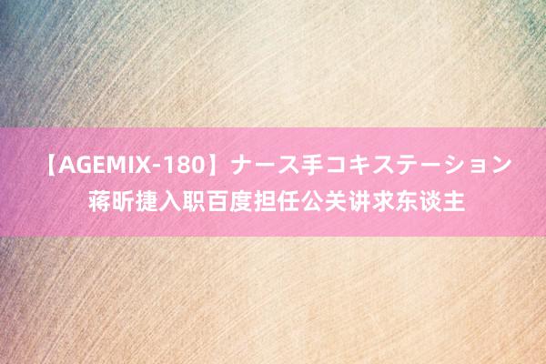 【AGEMIX-180】ナース手コキステーション 蒋昕捷入职百度担任公关讲求东谈主