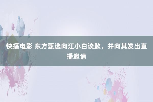 快播电影 东方甄选向江小白谈歉，并向其发出直播邀请