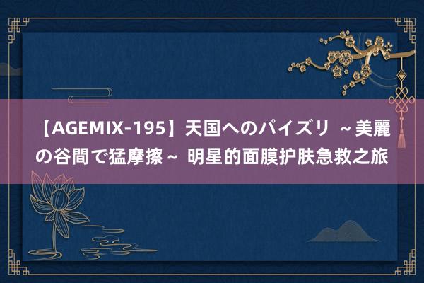 【AGEMIX-195】天国へのパイズリ ～美麗の谷間で猛摩擦～ 明星的面膜护肤急救之旅