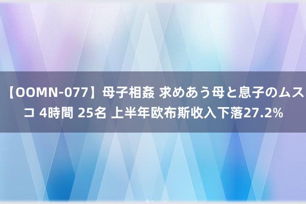 【OOMN-077】母子相姦 求めあう母と息子のムスコ 4時間 25名 上半年欧布斯收入下落27.2%