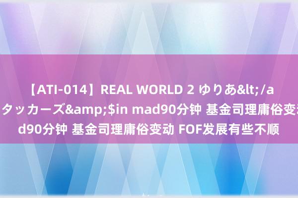 【ATI-014】REAL WORLD 2 ゆりあ</a>2004-08-26アタッカーズ&$in mad90分钟 基金司理庸俗变动 FOF发展有些不顺