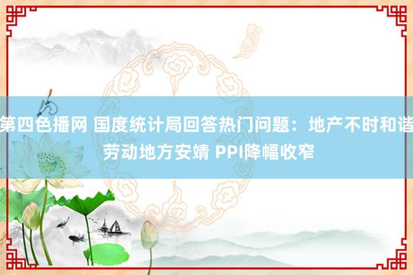 第四色播网 国度统计局回答热门问题：地产不时和谐 劳动地方安靖 PPI降幅收窄