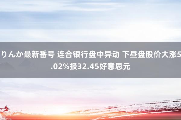 りんか最新番号 连合银行盘中异动 下昼盘股价大涨5.02%报32.45好意思元