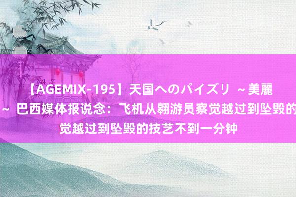 【AGEMIX-195】天国へのパイズリ ～美麗の谷間で猛摩擦～ 巴西媒体报说念：飞机从翱游员察觉越过到坠毁的技艺不到一分钟