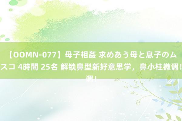 【OOMN-077】母子相姦 求めあう母と息子のムスコ 4時間 25名 解锁鼻型新好意思学，鼻小柱微调！