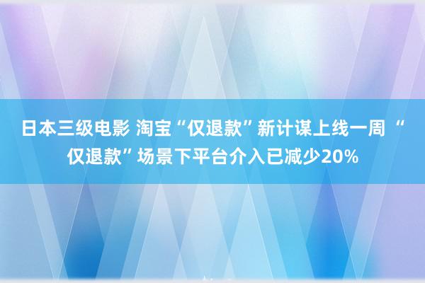 日本三级电影 淘宝“仅退款”新计谋上线一周 “仅退款”场景下平台介入已减少20%