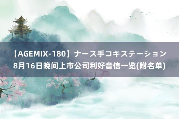 【AGEMIX-180】ナース手コキステーション 8月16日晚间上市公司利好音信一览(附名单)