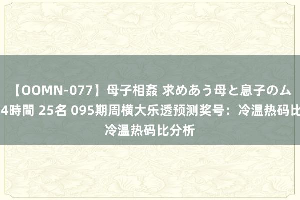 【OOMN-077】母子相姦 求めあう母と息子のムスコ 4時間 25名 095期周横大乐透预测奖号：冷温热码比分析