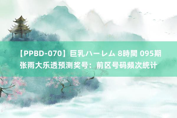 【PPBD-070】巨乳ハーレム 8時間 095期张雨大乐透预测奖号：前区号码频次统计