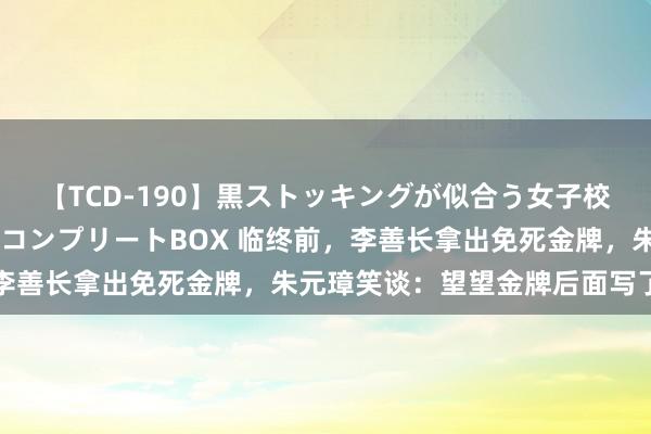 【TCD-190】黒ストッキングが似合う女子校生は美脚ニューハーフ コンプリートBOX 临终前，李善长拿出免死金牌，朱元璋笑谈：望望金牌后面写了什么