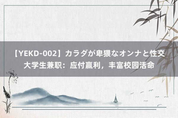 【YEKD-002】カラダが卑猥なオンナと性交 大学生兼职：应付赢利，丰富校园活命