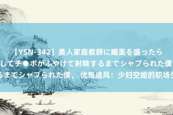 【YSN-342】美人家庭教師に媚薬を盛ったら、ドすけべぇ先生に豹変してチ●ポがふやけて射精するまでシャブられた僕。 优雅追风：少妇空姐的职场生存