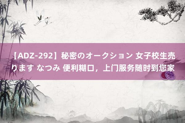 【ADZ-292】秘密のオークション 女子校生売ります なつみ 便利糊口，上门服务随时到您家