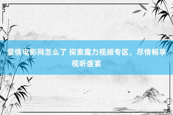 爱情电影网怎么了 探索魔力视频专区，尽情畅享视听盛宴