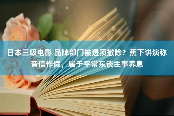 日本三级电影 品牌部门被透顶撤除？蕉下讲演称音信作假，属于平常东谈主事养息