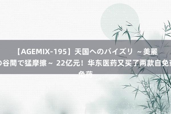 【AGEMIX-195】天国へのパイズリ ～美麗の谷間で猛摩擦～ 22亿元！华东医药又买了两款自免药