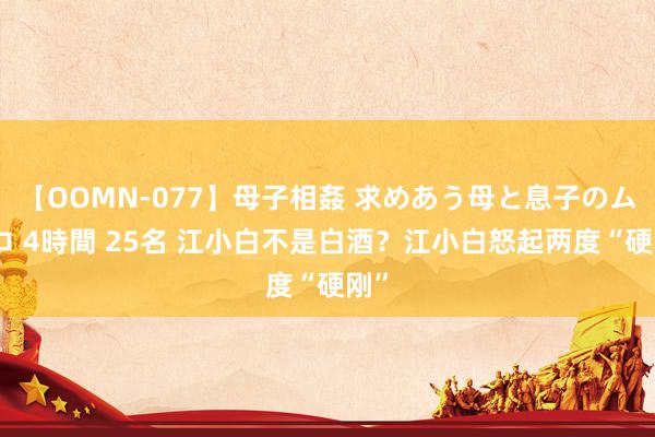 【OOMN-077】母子相姦 求めあう母と息子のムスコ 4時間 25名 江小白不是白酒？江小白怒起两度“硬刚”