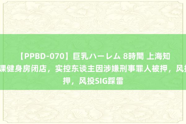 【PPBD-070】巨乳ハーレム 8時間 上海知名连锁团课健身房闭店，实控东谈主因涉嫌刑事罪人被押，风投SIG踩雷