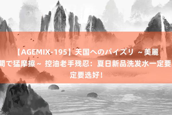 【AGEMIX-195】天国へのパイズリ ～美麗の谷間で猛摩擦～ 控油老手残忍：夏日新品洗发水一定要选好！